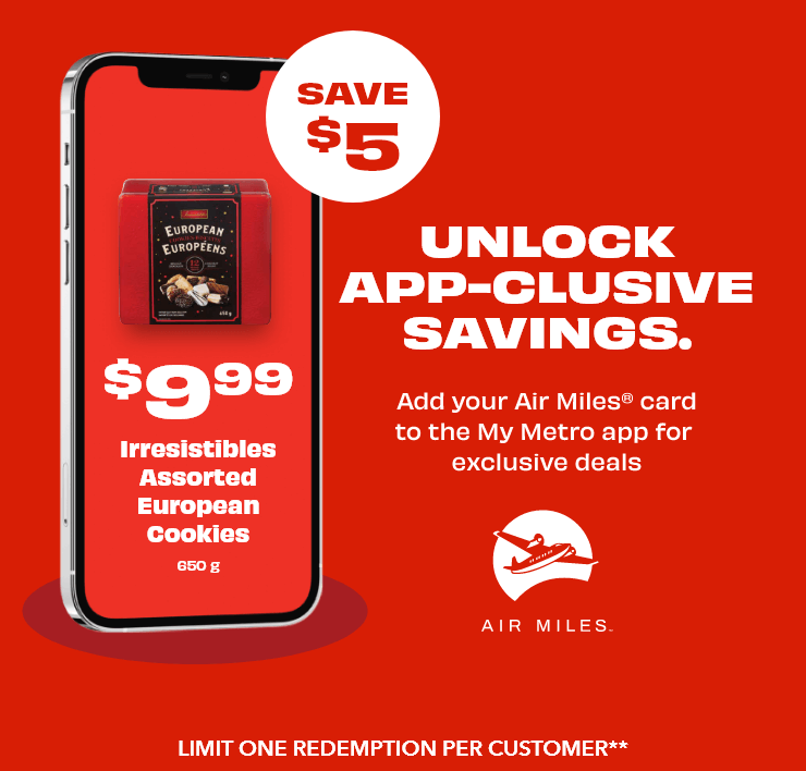 UNLOCK APP-CLUSIVE SAVINGS - SAVE $5 - $9.99 Irresistibles Assorted European Cookies, 650 g. Add your Air Miles card to the My Metro app for exclusive deals. LIMIT ONE REDEMPTION PER CUSTOMER.