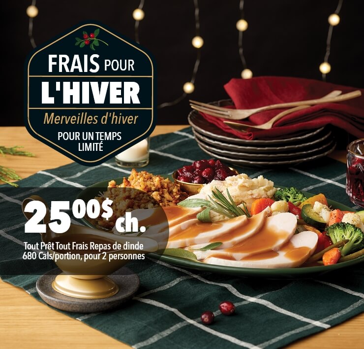 Frais pour l'hiver - Merveilles d'hiver pour un temps limité. 25,00$ ch. Repas de dinde Fresh 2 go, 680 Cals/portion, pour 2 personnes