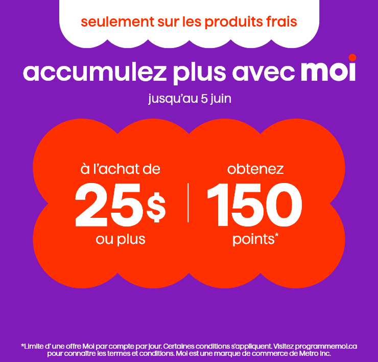 Seulement sur les produits frais. Accumulez plus avec Moi jusqu'au 5 juin. À l'achat de 25$ ou plus, obtenez 150 points.