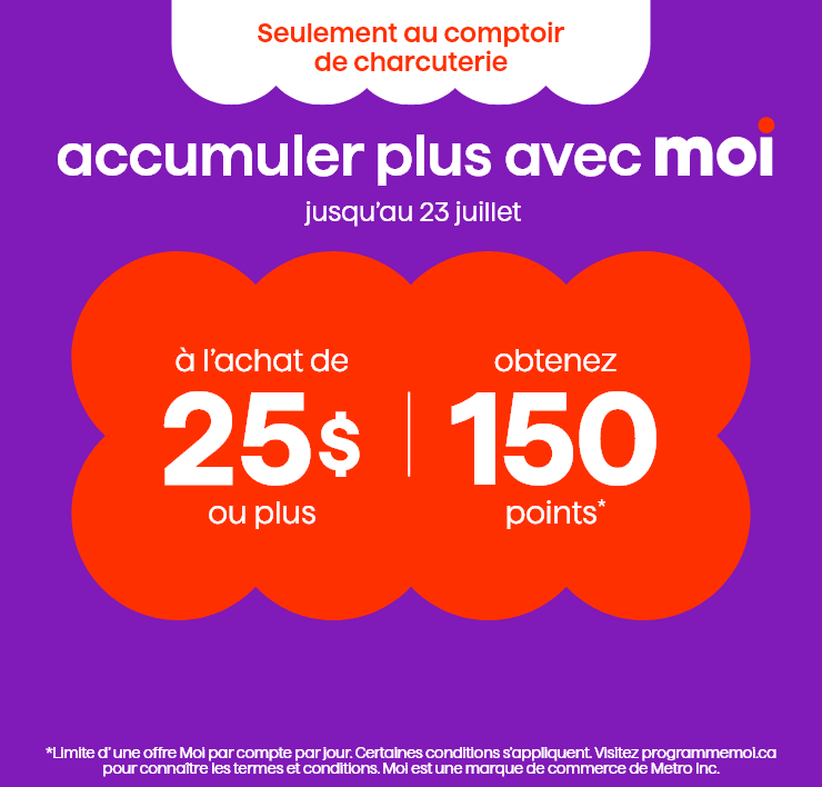 Accumulez plus avec Moi. Jusqu'au 23 juillet. Achetez pour 25$ ou plus, obtenez 150 points*. Seulement au comptoir de charcuterie