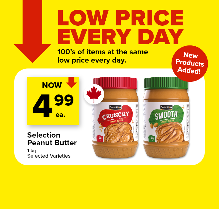 Low Price Every Day. 100's of items at the same low price every day. New Products Added! Selection Peanut Butter, 1 kg, Selected Varieties.