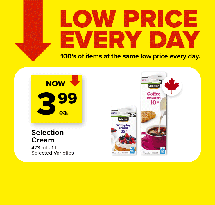Low Price Every Day. 100's of Items at the Same Low Price Every Day. Selection Cream, 473 ml - 1 L. Selected Varieties. Irrésistible Orange Juice, 1.54 L, Selected Varieties.