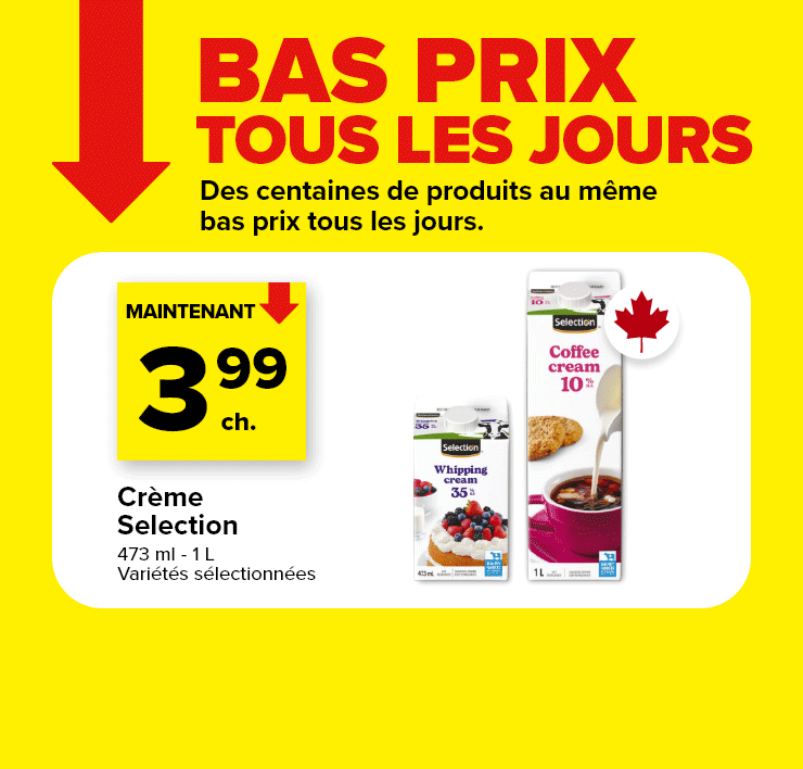 Prix bas tous les jours. Des centaines de produits au même bas prix tous les jours. Crème Selection, 473 ml - 1 L, variétés sélectionnées. Jus d'orange Irrésistible, 1,54 L, variétés sélectionnées.