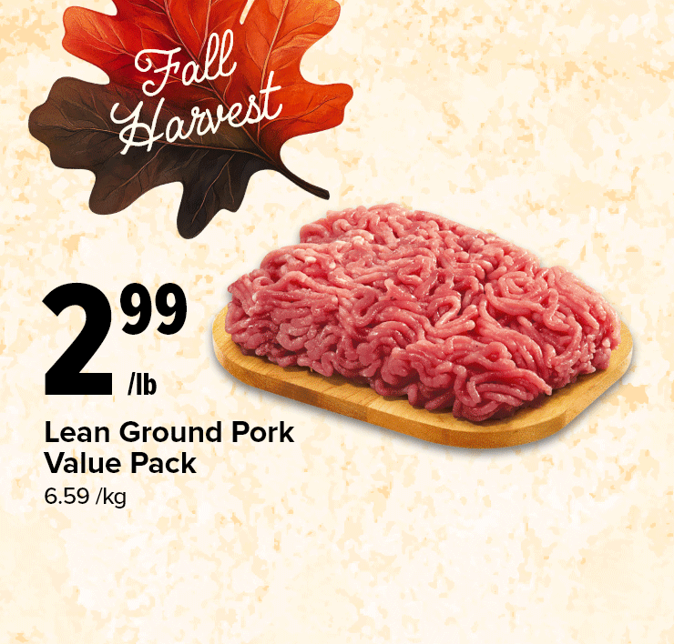 Fall Harvest. Lean Ground Pork Value Pack. Campbell's Broth, 250 - 900 ml, Selected Varieties. Robin Hood or Five Roses Flour, 2.5 kg, Selected Varieties.