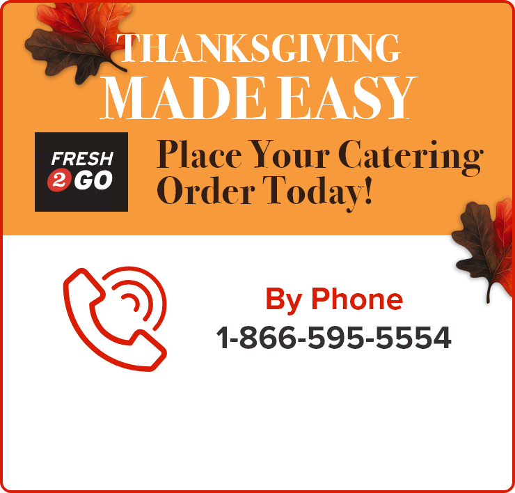 Fresh2Go. Thanksgiving Made Easy. Place Your Catering Order Today! By Phone, Online or In Store.