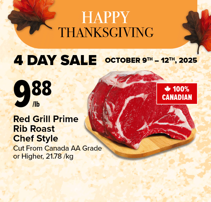Happy Thanksgiving. 4 Day Sale October 9th - 12th, 2025. Red Grill Prime Rib Roast Chef Style. Fresh Butterball or Grade A Turkeys. Raspberries or Blackberries. Fresh Atlantic Salmon or Wild Canadian Haddock Fillets Value Pack.