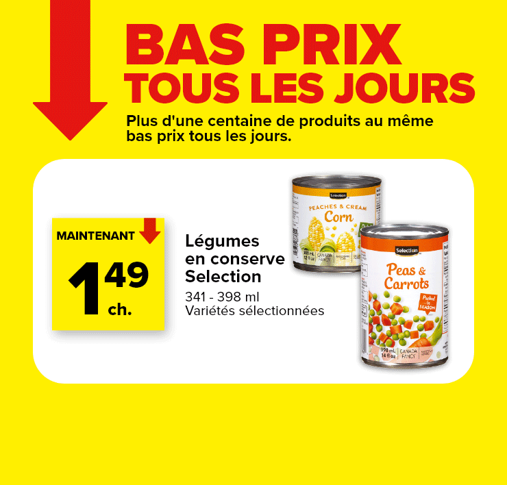 Bas prix tous les jours. Plus d'une centaine de produits au même bas prix tous les jours. Légumes en conserve Selection. Cocktail de canneberges Irrésistible.