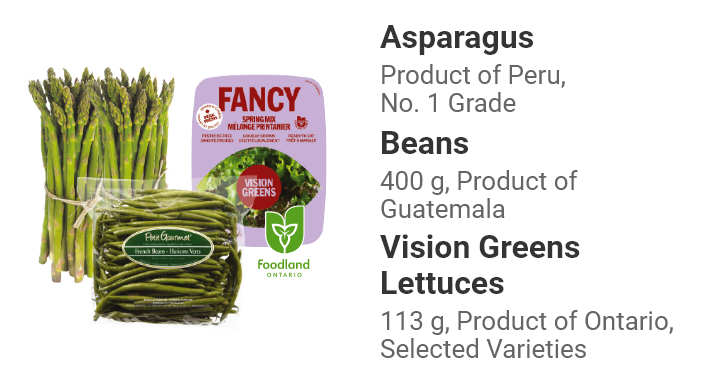 Asparagus Product of Peru, No. 1 Grade. Green French Beans 400 g Product of Guatemala. Vision Greens Lettuces 113 g, Product of Ontario, Selected Varieties.