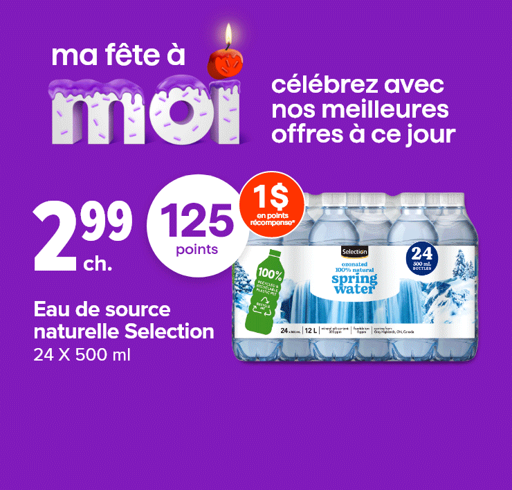Ma fête à Moi. Célébrez avec nos meilleures offres à ce jour. 125 points. Eau de source naturelle Selection, 24 X 500 ml. Croustilles Lay's en format familial, maïs soufflé Smartfood, croustilles de tortillas Que Pasa ou Takis, formats et variétés sélectionnés.