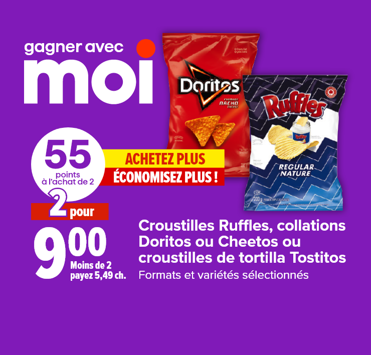 Gagner avec Moi. Croustilles Ruffles, collations Doritos ou Cheetos ou croustilles de tortilla Tostitos. Formats et variétés sélectionnés. 55 points à l'achat de 2. Achetez plus, économisez plus !