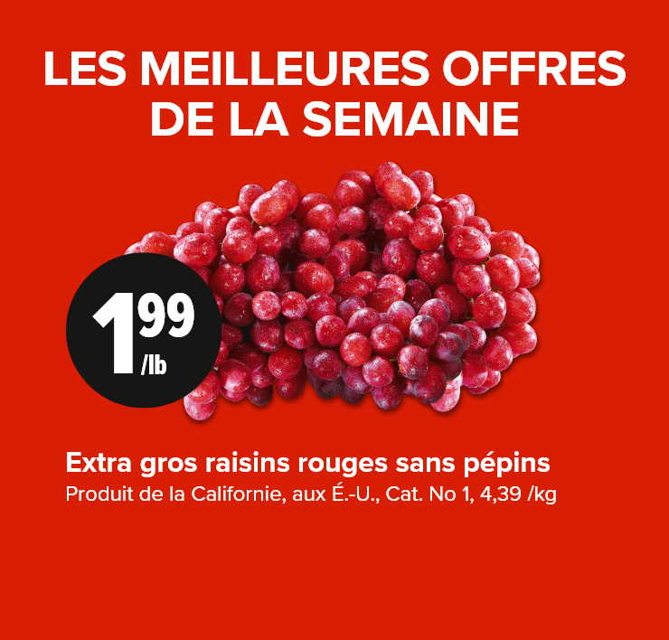 Les meilleures offres de la semaine. Extra gros raisins rouges sans pépins. Quarts de poulet frais cuisses. Fromage Black Diamond en bloc ou râpé.