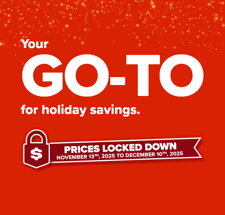 Your GO-TO for Holiday Savings. Prices Locked Down. November 13th to December 10th, 2025