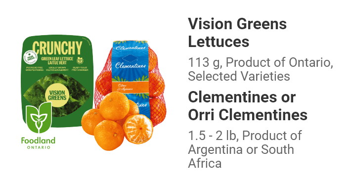 Vision Greens Lettuces 113 g, Product of Ontario, Selected Varieties. Clementines or Orri Clementines 1.5 - 2 lb, Product of Argentina or South Africa.