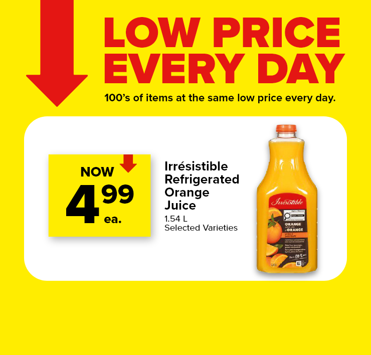 Low Prices Every Day. 100's of Items at the Same Low Price Every Day. Irrésistible Refrigerated Orange Juice, 1.54 L, Selected Varieties.
