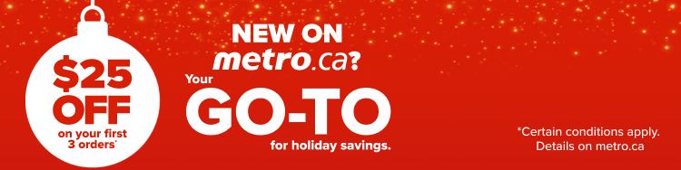 New on metro.ca? Your go-to for holiday savings. $25 off on your first 3 orders* *Certain conditions apply. Details on metro.ca