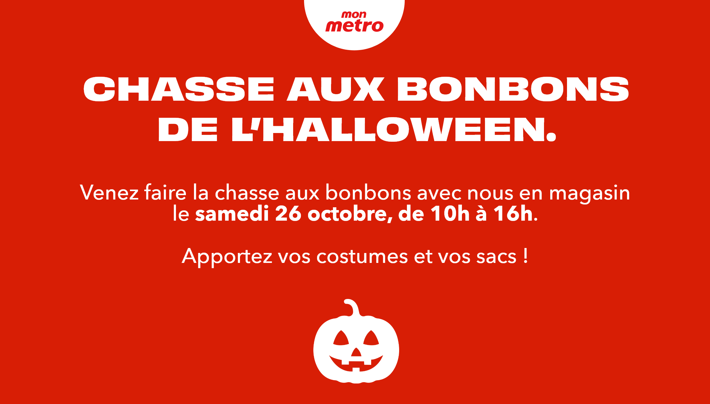 Mon Metro - CHASSE AUX BONBONS DE L’HALLOWEEN. - Venez faire la chasse aux bonbons avec nous en magasin le samedi 26 octobre, de 10h00 à 16h00.